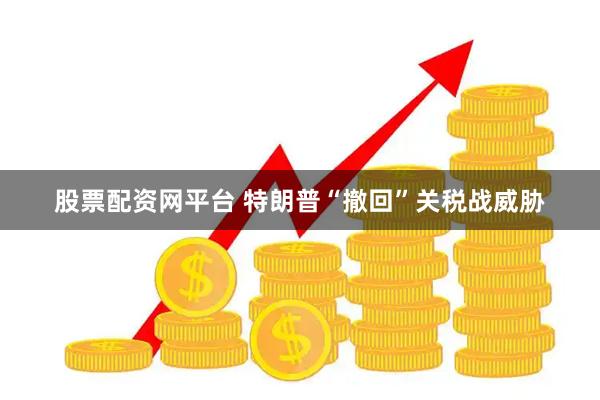 股票配资网平台 特朗普“撤回”关税战威胁
