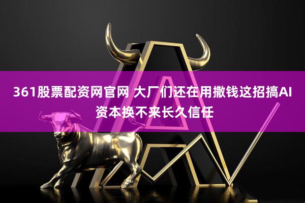 361股票配资网官网 大厂们还在用撒钱这招搞AI 资本换不来长久信任