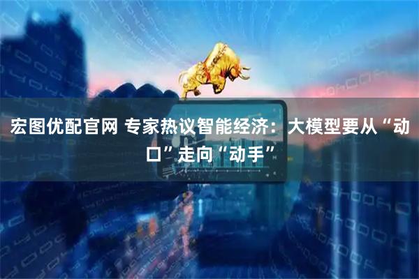 宏图优配官网 专家热议智能经济：大模型要从“动口”走向“动手”
