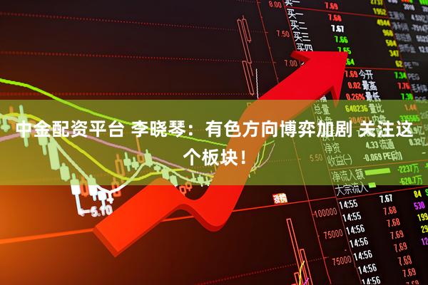中金配资平台 李晓琴：有色方向博弈加剧 关注这个板块！
