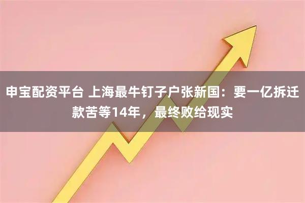 申宝配资平台 上海最牛钉子户张新国：要一亿拆迁款苦等14年，最终败给现实