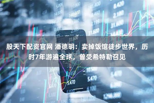 股天下配资官网 潘德明：卖掉饭馆徒步世界，历时7年游遍全球，曾受希特勒召见