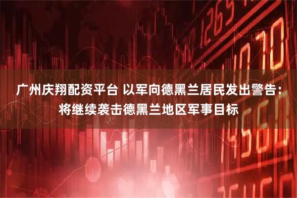 广州庆翔配资平台 以军向德黑兰居民发出警告：将继续袭击德黑兰地区军事目标