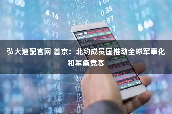 弘大速配官网 普京：北约成员国推动全球军事化和军备竞赛