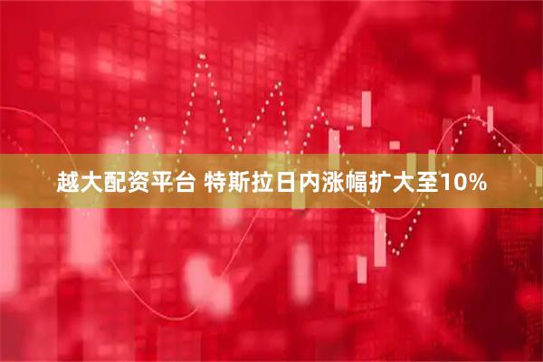 越大配资平台 特斯拉日内涨幅扩大至10%