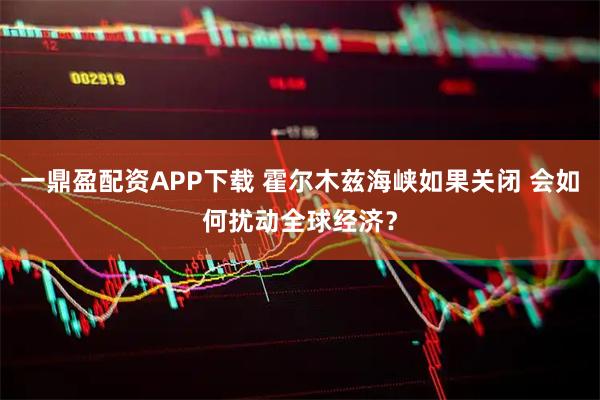一鼎盈配资APP下载 霍尔木兹海峡如果关闭 会如何扰动全球经济？