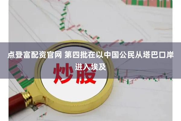 点登富配资官网 第四批在以中国公民从塔巴口岸进入埃及
