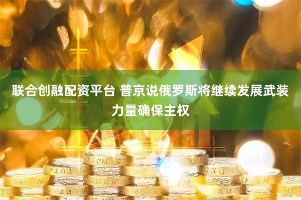 联合创融配资平台 普京说俄罗斯将继续发展武装力量确保主权