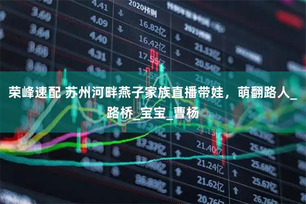荣峰速配 苏州河畔燕子家族直播带娃，萌翻路人_路桥_宝宝_曹杨