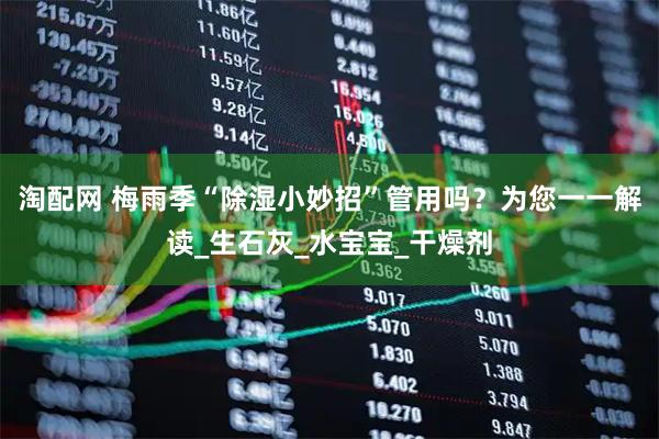 淘配网 梅雨季“除湿小妙招”管用吗？为您一一解读_生石灰_水宝宝_干燥剂