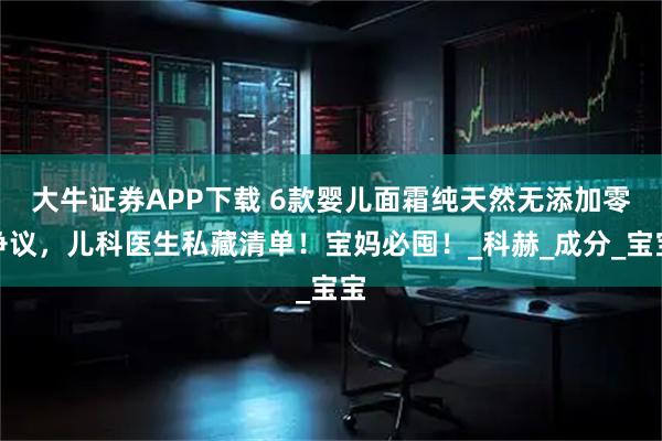 大牛证券APP下载 6款婴儿面霜纯天然无添加零争议，儿科医生私藏清单！宝妈必囤！_科赫_成分_宝宝
