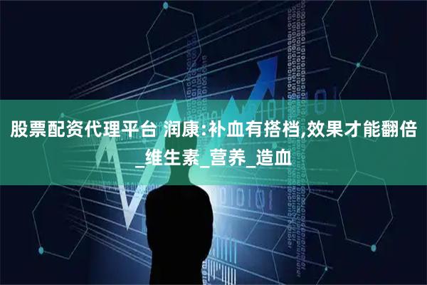 股票配资代理平台 润康:补血有搭档,效果才能翻倍_维生素_营养_造血