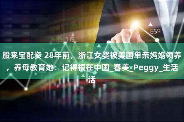 股来宝配资 28年前，浙江女婴被美国单亲妈妈领养，养母教育她：记得根在中国_春美_Peggy_生活