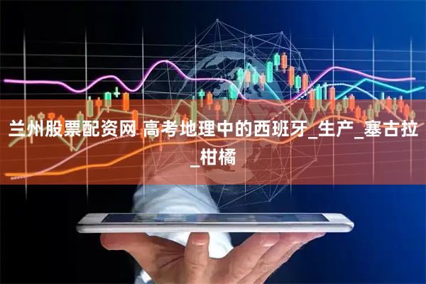 兰州股票配资网 高考地理中的西班牙_生产_塞古拉_柑橘