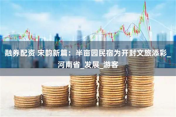融券配资 宋韵新篇：半亩园民宿为开封文旅添彩_河南省_发展_游客