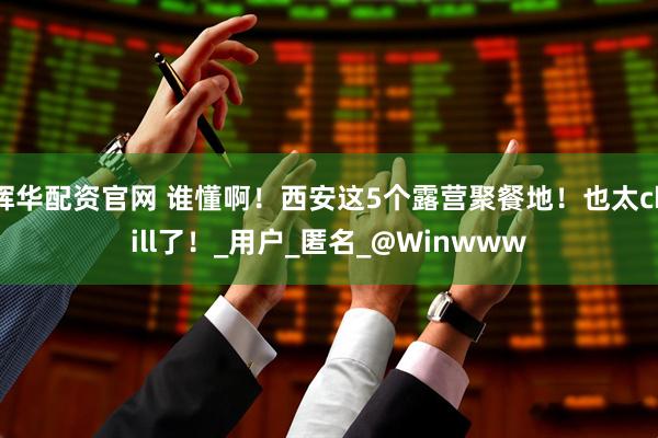 辉华配资官网 谁懂啊！西安这5个露营聚餐地！也太chill了！_用户_匿名_@Winwww
