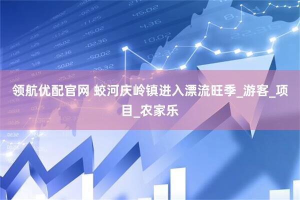 领航优配官网 蛟河庆岭镇进入漂流旺季_游客_项目_农家乐