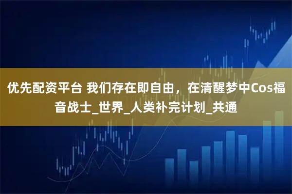 优先配资平台 我们存在即自由，在清醒梦中Cos福音战士_世界_人类补完计划_共通