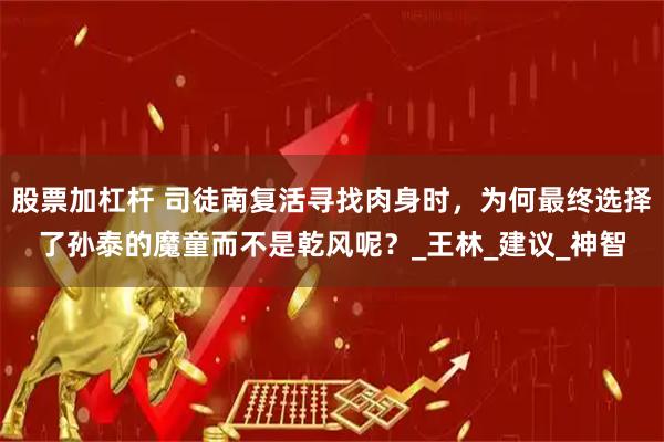 股票加杠杆 司徒南复活寻找肉身时，为何最终选择了孙泰的魔童而不是乾风呢？_王林_建议_神智