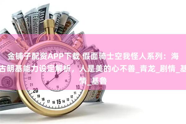金铺子配资APP下载 假面骑士空我怪人系列：海蛇古朗基能力设定解析，人是美的心不善_青龙_剧情_基鲁