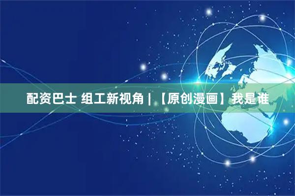 配资巴士 组工新视角 | 【原创漫画】我是谁