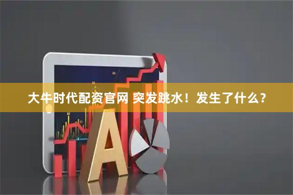大牛时代配资官网 突发跳水！发生了什么？