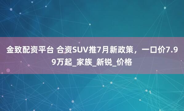 金致配资平台 合资SUV推7月新政策，一口价7.99万起_家族_新锐_价格