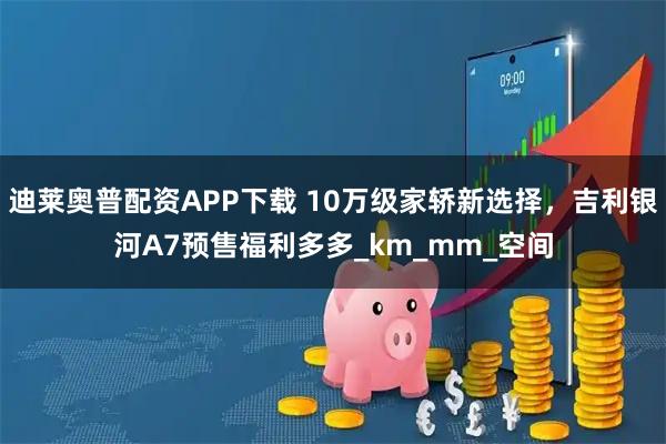 迪莱奥普配资APP下载 10万级家轿新选择，吉利银河A7预售福利多多_km_mm_空间