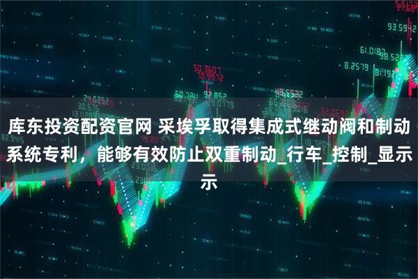 库东投资配资官网 采埃孚取得集成式继动阀和制动系统专利，能够有效防止双重制动_行车_控制_显示