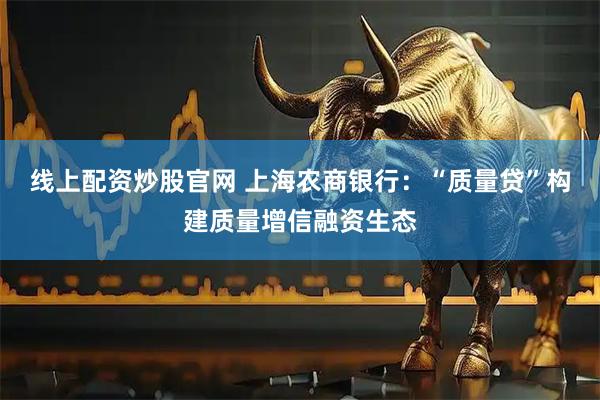 线上配资炒股官网 上海农商银行：“质量贷”构建质量增信融资生态