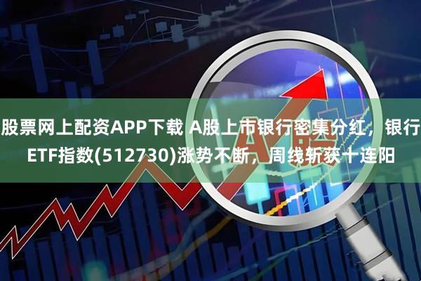 股票网上配资APP下载 A股上市银行密集分红，银行ETF指数(512730)涨势不断，周线斩获十连阳