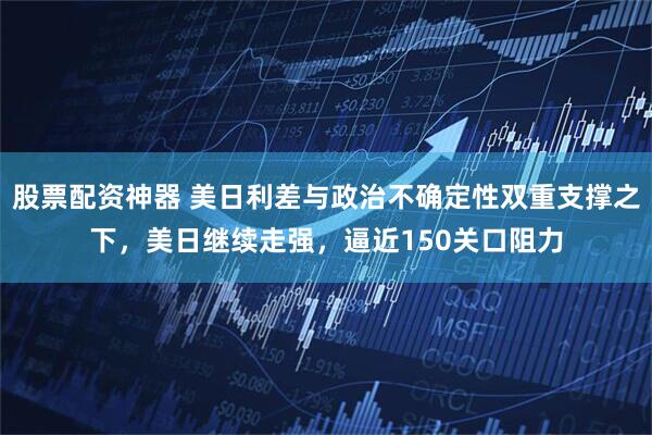 股票配资神器 美日利差与政治不确定性双重支撑之下，美日继续走强，逼近150关口阻力