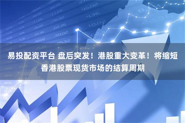 易投配资平台 盘后突发！港股重大变革！将缩短香港股票现货市场的结算周期