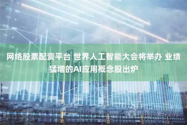 网络股票配资平台 世界人工智能大会将举办 业绩猛增的AI应用概念股出炉