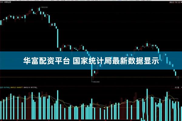 华富配资平台 国家统计局最新数据显示