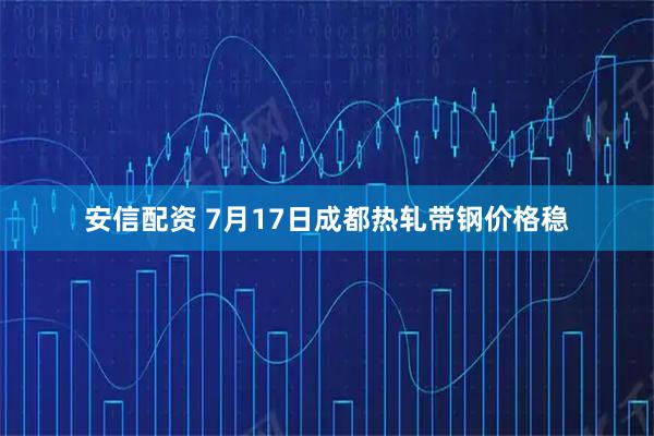 安信配资 7月17日成都热轧带钢价格稳