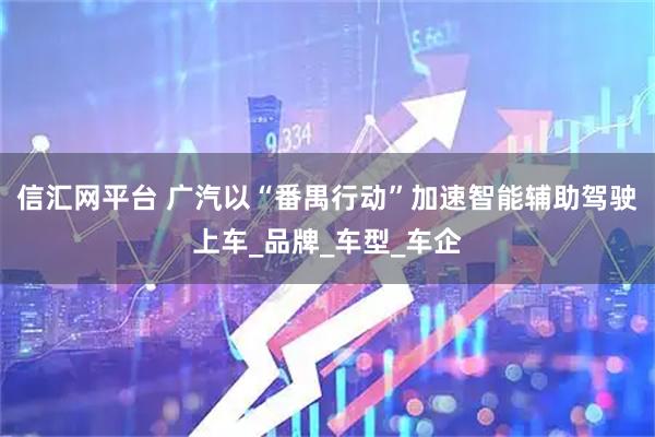 信汇网平台 广汽以“番禺行动”加速智能辅助驾驶上车_品牌_车型_车企