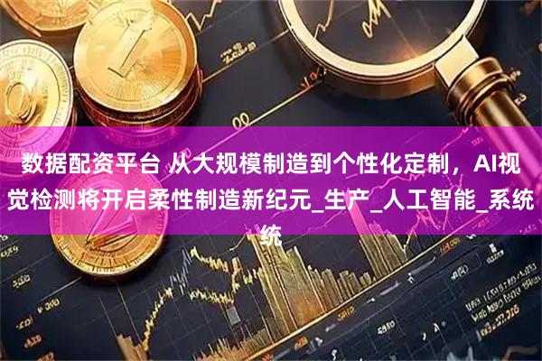 数据配资平台 从大规模制造到个性化定制，AI视觉检测将开启柔性制造新纪元_生产_人工智能_系统