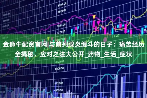 金狮牛配资官网 与前列腺炎缠斗的日子：痛苦经历全揭秘，应对之法大公开_药物_生活_症状
