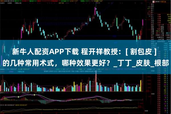 新牛人配资APP下载 程开祥教授：[ 割包皮 ] 的几种常用术式，哪种效果更好？_丁丁_皮肤_根部