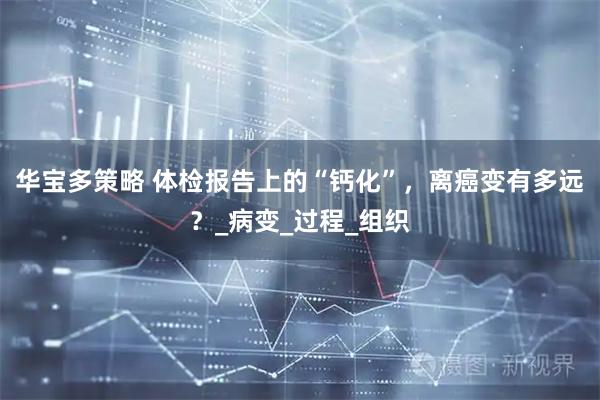 华宝多策略 体检报告上的“钙化”，离癌变有多远？_病变_过程_组织