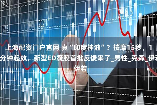 上海配资门户官网 真“印度神油”？按摩15秒，10分钟起效，新型ED凝胶首批反馈来了_男性_克森_伊若