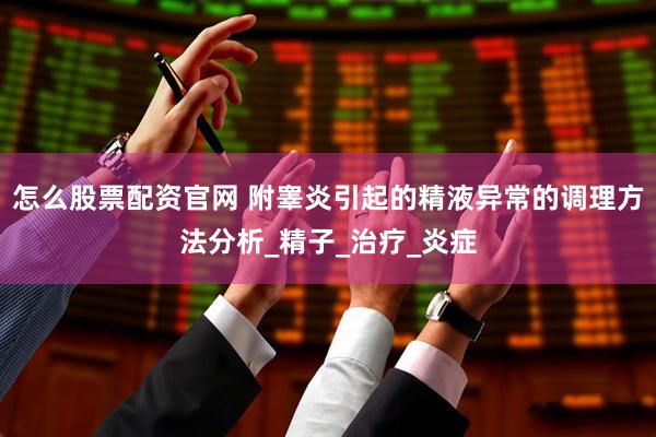 怎么股票配资官网 附睾炎引起的精液异常的调理方法分析_精子_治疗_炎症