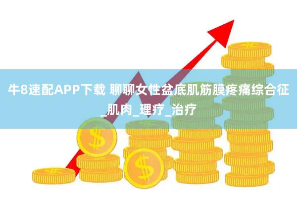 牛8速配APP下载 聊聊女性盆底肌筋膜疼痛综合征_肌肉_理疗_治疗