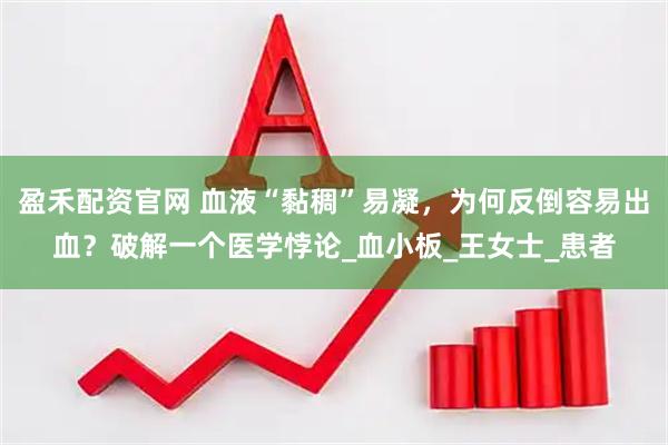盈禾配资官网 血液“黏稠”易凝，为何反倒容易出血？破解一个医学悖论_血小板_王女士_患者