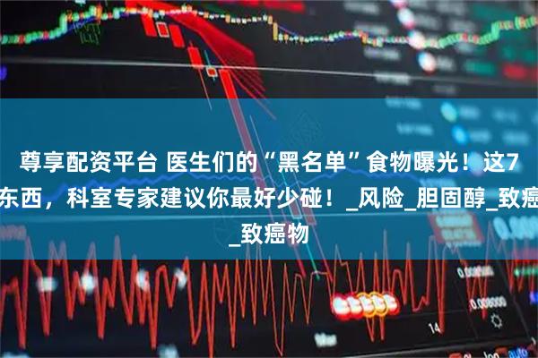 尊享配资平台 医生们的“黑名单”食物曝光！这7样东西，科室专家建议你最好少碰！_风险_胆固醇_致癌物