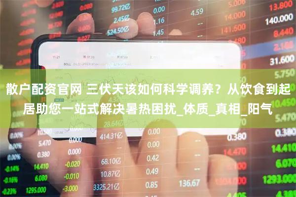 散户配资官网 三伏天该如何科学调养？从饮食到起居助您一站式解决暑热困扰_体质_真相_阳气