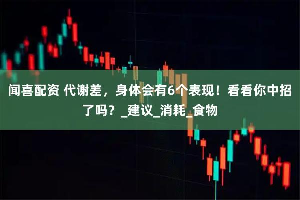闻喜配资 代谢差，身体会有6个表现！看看你中招了吗？_建议_消耗_食物