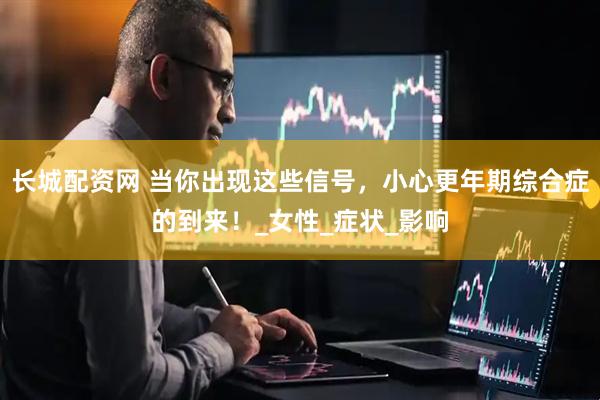 长城配资网 当你出现这些信号，小心更年期综合症的到来！_女性_症状_影响
