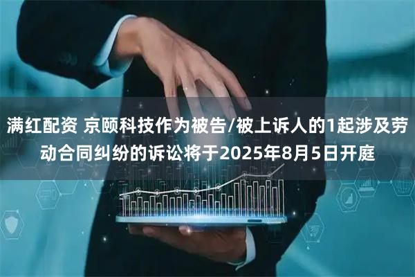 满红配资 京颐科技作为被告/被上诉人的1起涉及劳动合同纠纷的诉讼将于2025年8月5日开庭